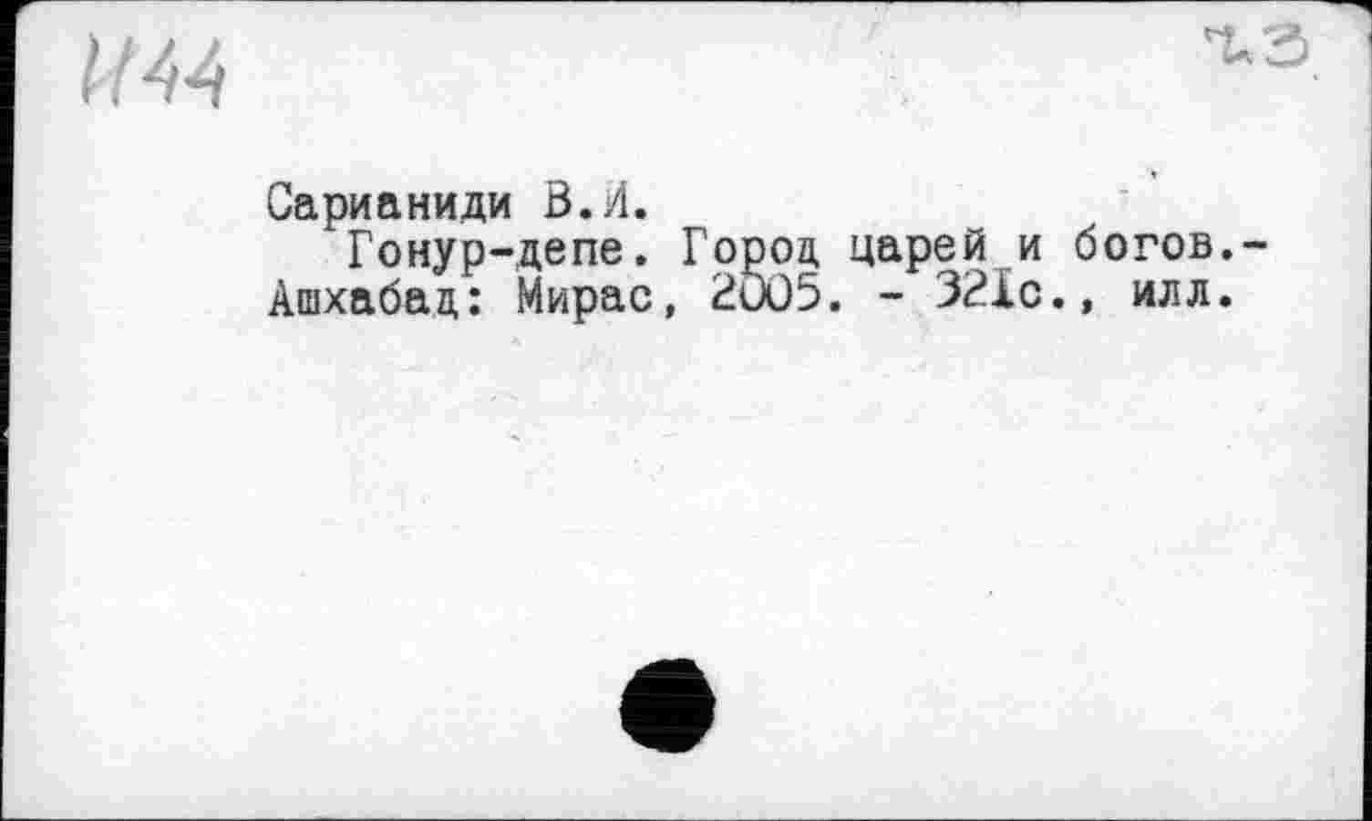 ﻿UAA
Сари a ни.ди В. И.
Гонур-депе. Город царей и богов.-Ашхабад: Мирас, 2005. - 321с., ил л.